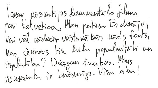 Vakar noskatījos dokumentālo filmu par Helvetica. Man patika. Es domāju, vai vēl kādreiz vēsturē būs kāds fonts, kas iekaros tik lielu popularitāti un izplatību? Diezgan šaubos. Mans rokraksts ir briesmīgs. Visu labu!
